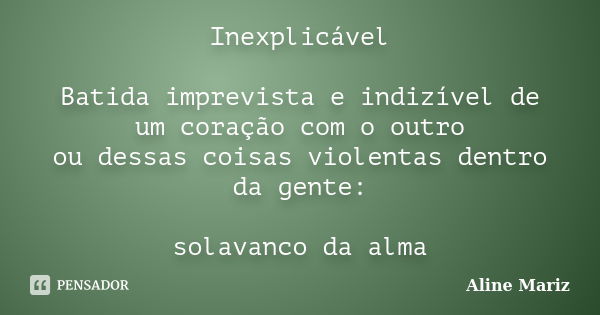 Inexplicável Batida imprevista e indizível de um coração com o outro ou dessas coisas violentas dentro da gente: solavanco da alma... Frase de Aline Mariz.