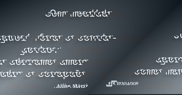 Sem medida Joguei fora o conta-gotas: agora derramo amor como mandar o coração... Frase de Aline Mariz.