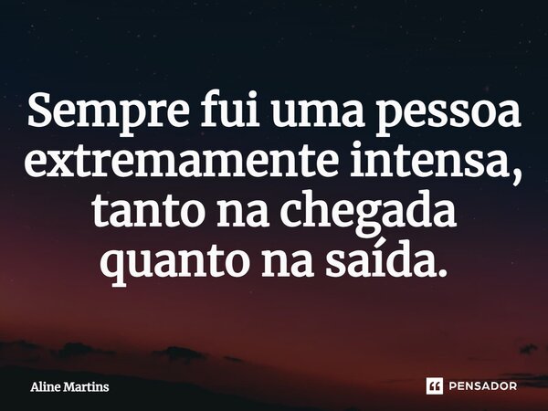 ⁠Sempre fui uma pessoa extremamente intensa, tanto na chegada quanto na saída.... Frase de Aline Martins.