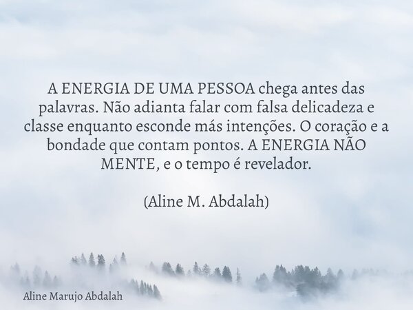A ENERGIA DE UMA PESSOA chega antes das palavras. Não adianta falar com falsa delicadeza e classe enquanto esconde más intenções. O coração e a bondade que cont... Frase de Aline Marujo Abdalah.