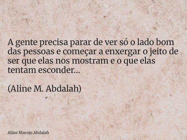 A gente precisa parar de ver só o lado bom das pessoas e começar a enxergar o jeito de ser que elas nos mostram e o que elas tentam esconder… (Aline M. Abdalah)... Frase de Aline Marujo Abdalah.