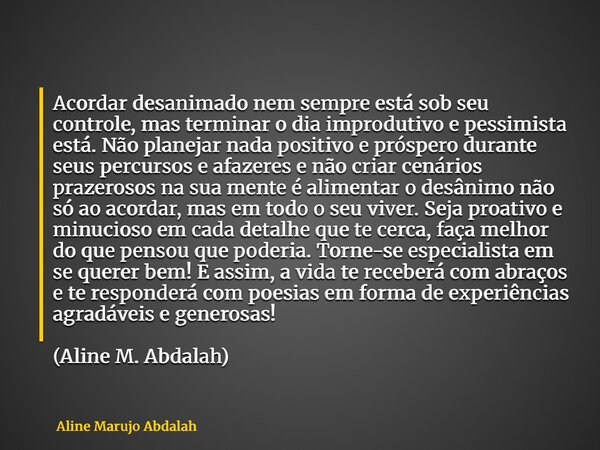 Acordar desanimado nem sempre está sob seu controle, mas terminar o dia improdutivo e pessimista está. Não planejar nada positivo e próspero durante seus percur... Frase de Aline Marujo Abdalah.
