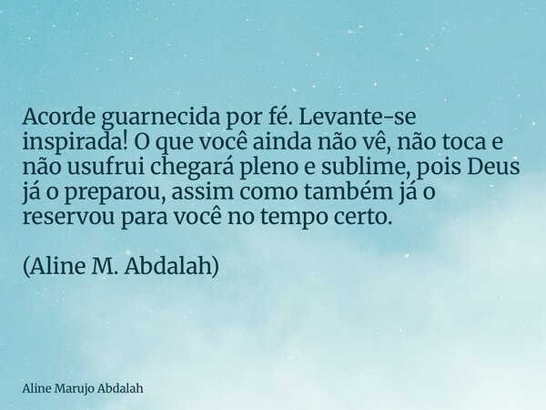 Acorde guarnecida por fé. Levante-se inspirada! O que você ainda não vê, não toca e não usufrui chegará pleno e sublime, pois Deus já o preparou, assim como tam... Frase de Aline Marujo Abdalah.