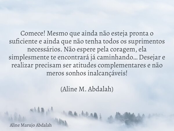 Comece! Mesmo que ainda não esteja pronta o suficiente e ainda que não tenha todos os suprimentos necessários. Não espere pela coragem, ela simplesmente te enco... Frase de Aline Marujo Abdalah.