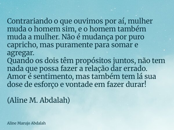 Contrariando o que ouvimos por aí, mulher muda o homem sim, e o homem também muda a mulher. Não é mudança por puro capricho, mas puramente para somar e agregar.... Frase de Aline Marujo Abdalah.