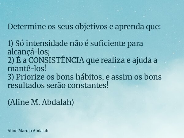 Determine os seus objetivos e aprenda que: 1) Só intensidade não é suficiente para alcançá-los; 2) É a CONSISTÊNCIA que realiza e ajuda a mantê-los! 3) Priorize... Frase de Aline Marujo Abdalah.