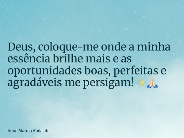 Deus, coloque-me onde a minha essência brilhe mais e as oportunidades boas, perfeitas e agradáveis me persigam! ✨🙏🏻... Frase de Aline Marujo Abdalah.