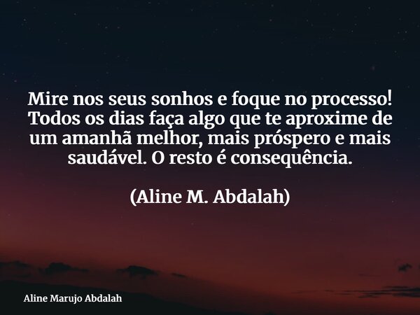 Mire nos seus sonhos e foque no processo! Todos os dias faça algo que te aproxime de um amanhã melhor, mais próspero e mais saudável. O resto é consequência. (A... Frase de Aline Marujo Abdalah.