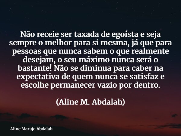 Não receie ser taxada de egoísta e seja sempre o melhor para si mesma, já que para pessoas que nunca sabem o que realmente desejam, o seu máximo nunca será o ba... Frase de Aline Marujo Abdalah.