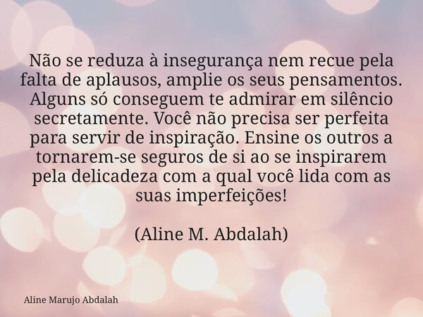 Não se reduza à insegurança nem recue pela falta de aplausos, amplie os seus pensamentos. Alguns só conseguem te admirar em silêncio secretamente. Você não prec... Frase de Aline Marujo Abdalah.