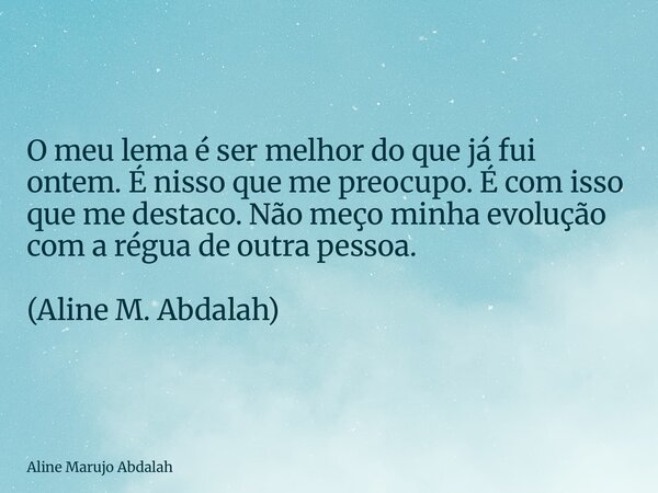 O meu lema é ser melhor do que já fui ontem. É nisso que me preocupo. É com isso que me destaco. Não meço minha evolução com a régua de outra pessoa. (Aline M. ... Frase de Aline Marujo Abdalah.