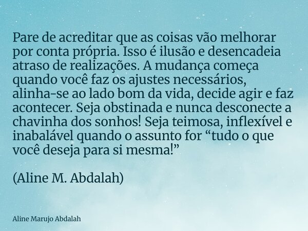 Pare de acreditar que as coisas vão melhorar por conta própria. Isso é ilusão e desencadeia atraso de realizações. A mudança começa quando você faz os ajustes n... Frase de Aline Marujo Abdalah.