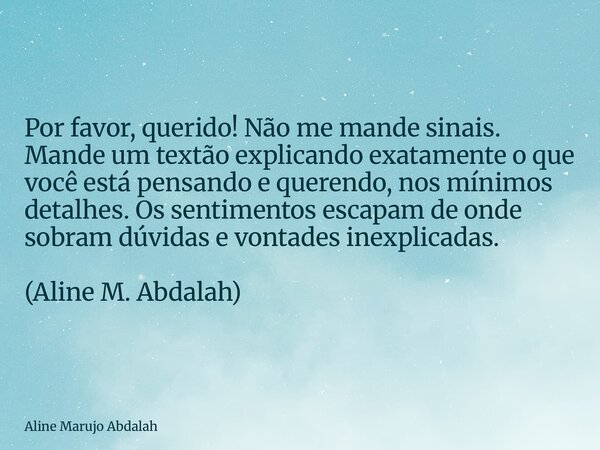 Por favor, querido! Não me mande sinais. Mande um textão explicando exatamente o que você está pensando e querendo, nos mínimos detalhes. Os sentimentos escapam... Frase de Aline Marujo Abdalah.