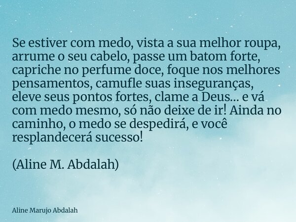 Se estiver com medo, vista a sua melhor roupa, arrume o seu cabelo, passe um batom forte, capriche no perfume doce, foque nos melhores pensamentos, camufle suas... Frase de Aline Marujo Abdalah.