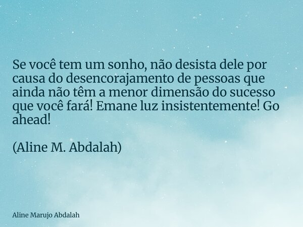 Se você tem um sonho, não desista dele por causa do desencorajamento de pessoas que ainda não têm a menor dimensão do sucesso que você fará! Emane luz insistent... Frase de Aline Marujo Abdalah.