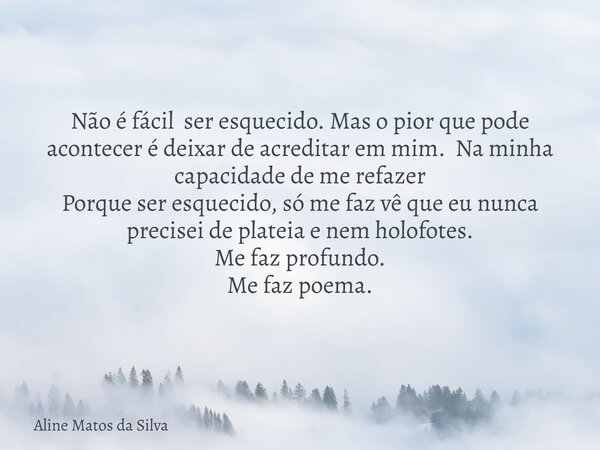 Não é fácil ser esquecido. Mas o pior que pode acontecer é deixar de acreditar em mim. Na minha capacidade de me refazer Porque ser esquecido, só me faz vê que ... Frase de Aline Matos da Silva.