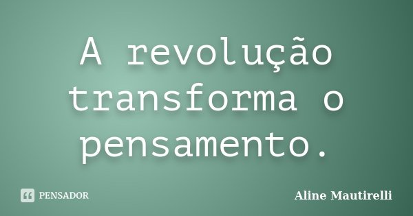 A revolução transforma o pensamento.... Frase de Aline Mautirelli.