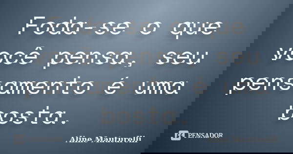 Foda-se o que você pensa, seu pensamento é uma bosta.... Frase de Aline Mauturelli.