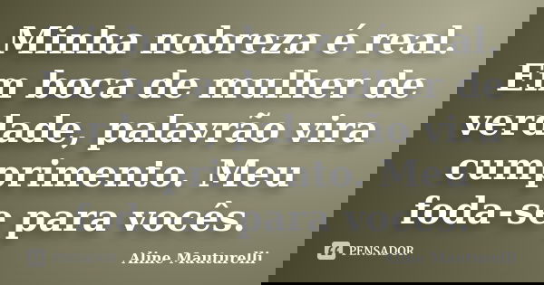 Minha nobreza é real. Em boca de mulher de verdade, palavrão vira cumprimento. Meu foda-se para vocês.... Frase de Aline Mauturelli.
