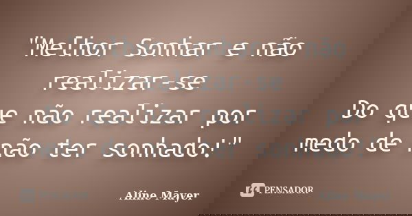 "Melhor Sonhar e não realizar-se Do que não realizar por medo de não ter sonhado!"... Frase de Aline Mayer.
