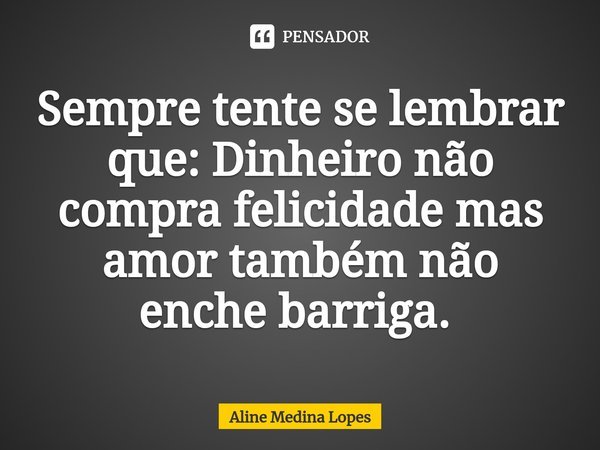 Sempre tente se lembrar que: Dinheiro não compra felicidade mas amor também não enche barriga. ⁠... Frase de Aline Medina Lopes.