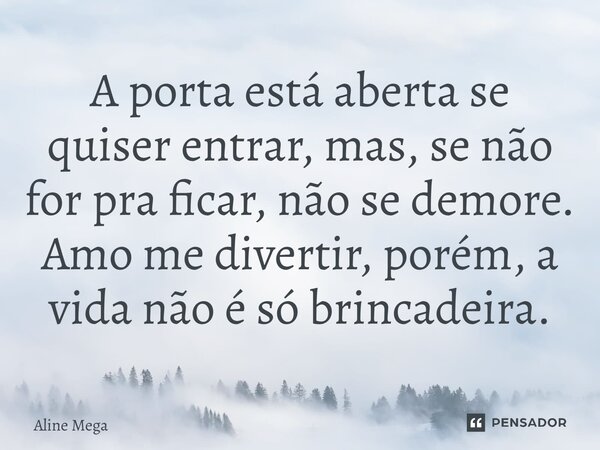 ⁠A porta está aberta se quiser entrar, mas, se não for pra ficar, não se demore. Amo me divertir, porém, a vida não é só brincadeira.... Frase de Aline Mega.