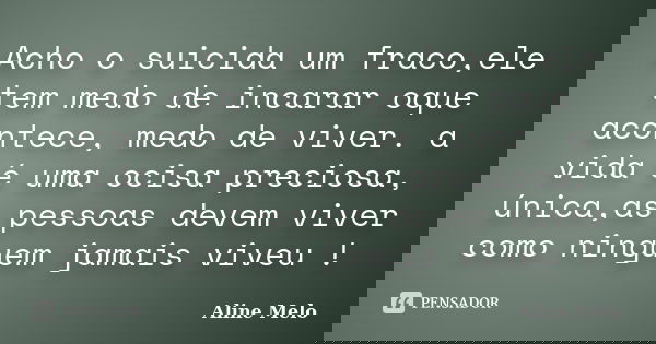 Acho o suicida um fraco,ele tem medo de incarar oque acontece, medo de viver. a vida é uma ocisa preciosa, única,as pessoas devem viver como ninguem jamais vive... Frase de Aline Melo.