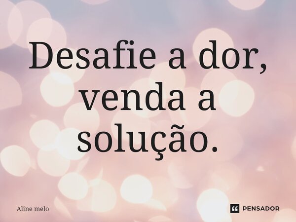 ⁠Desafie a dor, venda a solução.... Frase de Aline Melo.