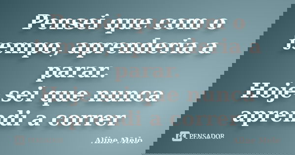 Pensei que com o tempo, aprenderia a parar. Hoje sei que nunca aprendi a correr... Frase de Aline Melo.
