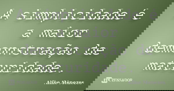 A simplicidade é a maior demonstração de maturidade.... Frase de Aline Menezes.