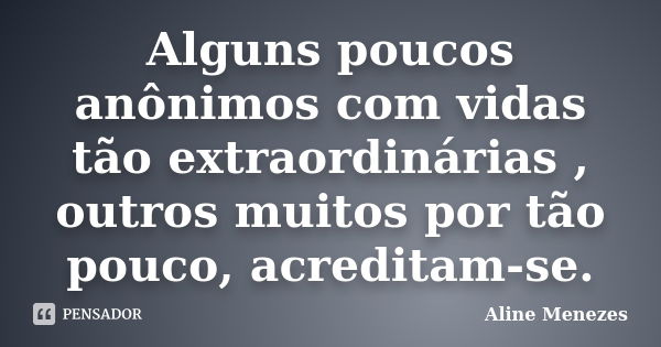 Alguns poucos anônimos com vidas tão extraordinárias , outros muitos por tão pouco, acreditam-se.... Frase de Aline Menezes.