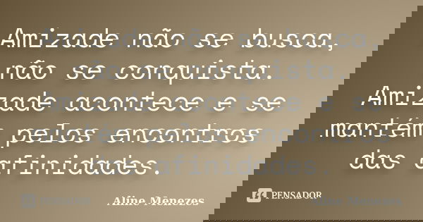 Amizade não se busca, não se conquista. Amizade acontece e se mantém pelos encontros das afinidades.... Frase de Aline Menezes.