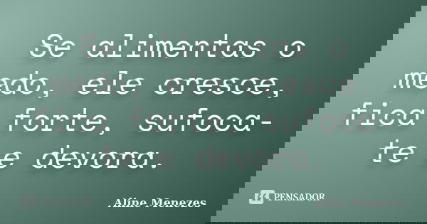 Se alimentas o medo, ele cresce, fica forte, sufoca-te e devora.... Frase de Aline Menezes.