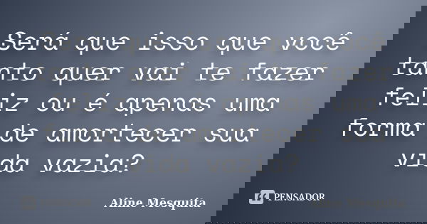 Será que isso que você tanto quer vai te fazer feliz ou é apenas uma forma de amortecer sua vida vazia?... Frase de Aline Mesquita.