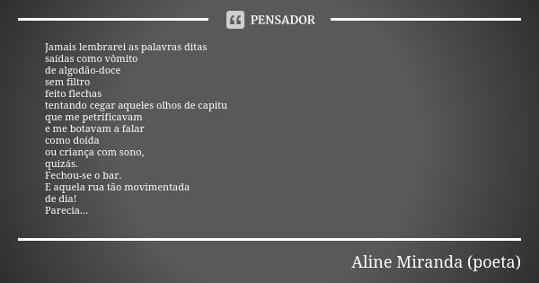 Jamais lembrarei as palavras ditas saídas como vômito de algodão-doce sem filtro feito flechas tentando cegar aqueles olhos de capitu que me petrificavam e me b... Frase de Aline Miranda (poeta).