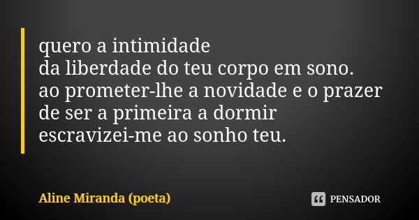 quero a intimidade da liberdade do teu corpo em sono. ao prometer-lhe a novidade e o prazer de ser a primeira a dormir escravizei-me ao sonho teu.... Frase de Aline Miranda (poeta).