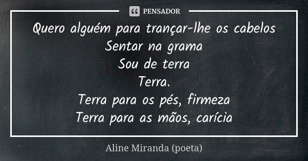 Quero alguém para trançar-lhe os cabelos Sentar na grama Sou de terra Terra. Terra para os pés, firmeza Terra para as mãos, carícia... Frase de Aline Miranda (poeta).