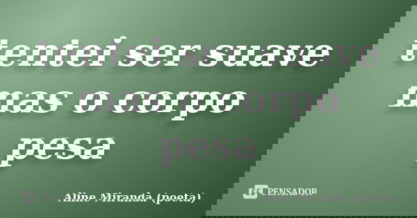 tentei ser suave mas o corpo pesa... Frase de Aline Miranda (poeta).