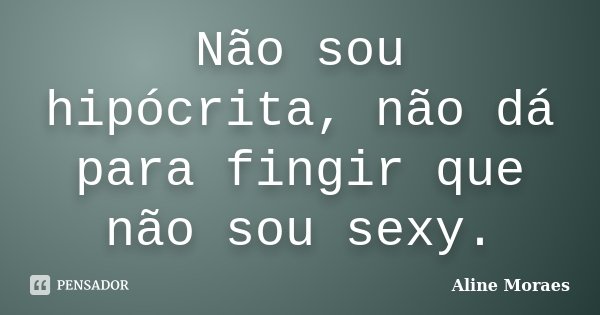 Não sou hipócrita, não dá para fingir que não sou sexy.... Frase de Aline Moraes.