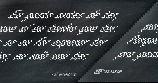 Eu gasto antes de ter, porque aí eu tenho que ter. Porque se eu for esperar ter pra gastar, eu não vou ter.... Frase de Aline Moral.