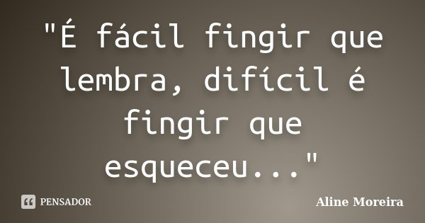 "É fácil fingir que lembra, difícil é fingir que esqueceu..."... Frase de Aline Moreira.