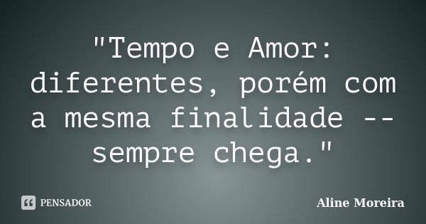 "Tempo e Amor: diferentes, porém com a mesma finalidade -- sempre chega."... Frase de Aline Moreira.