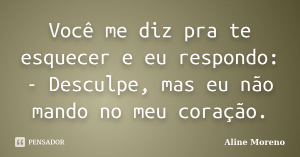 Você me diz pra te esquecer e eu respondo: - Desculpe, mas eu não mando no meu coração.... Frase de Aline Moreno.