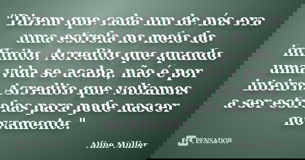 "Dizem que cada um de nós era uma estrela no meio do infinito. Acredito que quando uma vida se acaba, não é por inteiro. Acredito que voltamos a ser estrel... Frase de Aline Müller.