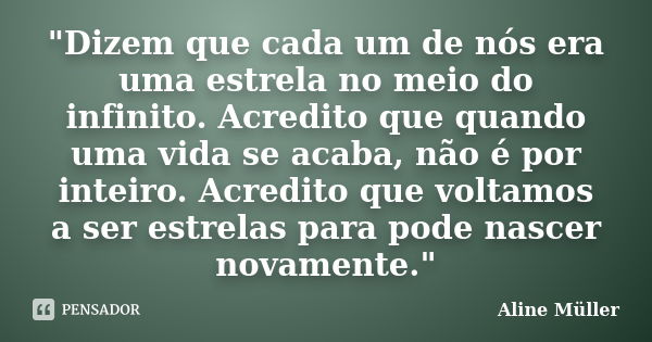 "Dizem que cada um de nós era uma estrela no meio do infinito. Acredito que quando uma vida se acaba, não é por inteiro. Acredito que voltamos a ser estrel... Frase de Aline Müller.