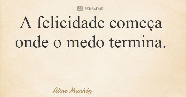 A felicidade começa onde o medo termina.... Frase de Aline Munhóz.
