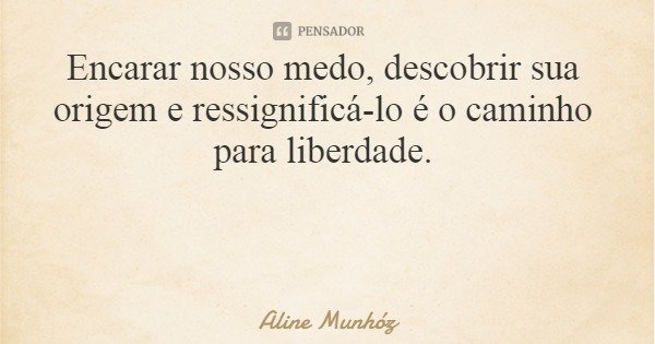 Encarar nosso medo, descobrir sua origem e ressignificá-lo é o caminho para liberdade.... Frase de Aline Munhóz.