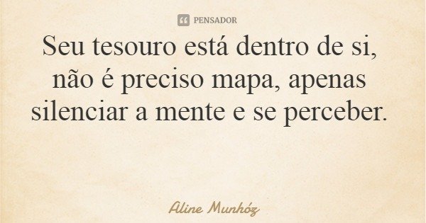 Seu tesouro está dentro de si, não é preciso mapa, apenas silenciar a mente e se perceber.... Frase de Aline Munhóz.