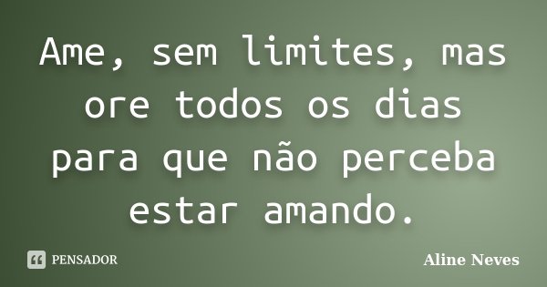 Ame, sem limites, mas ore todos os dias para que não perceba estar amando.... Frase de Aline Neves.