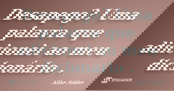 Desapego? Uma palavra que adicionei ao meu dicionário .... Frase de Aline Nobre.
